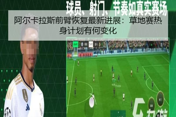 阿尔卡拉斯前臂恢复最新进展：草地赛热身计划有何变化