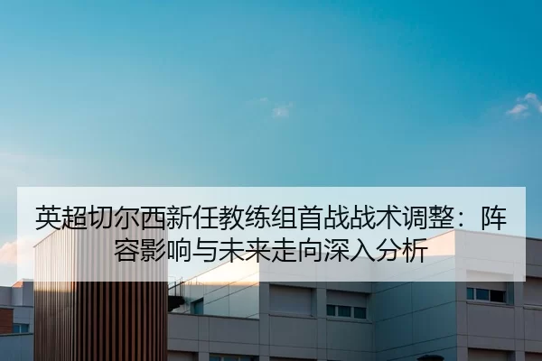 英超切尔西新任教练组首战战术调整：阵容影响与未来走向深入分析