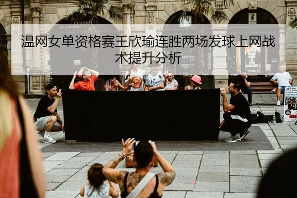 温网女单资格赛王欣瑜连胜两场发球上网战术提升分析