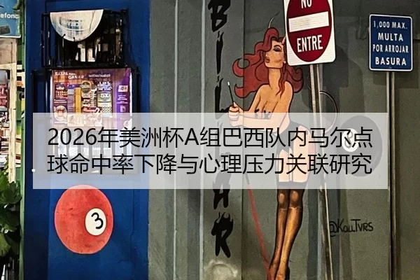 2026年美洲杯A组巴西队内马尔点球命中率下降与心理压力关联研究