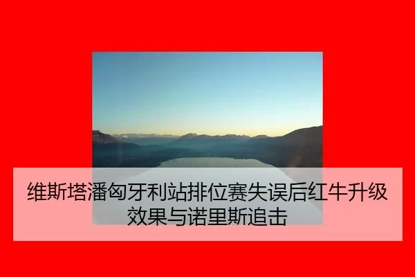 维斯塔潘匈牙利站排位赛失误后红牛升级效果与诺里斯追击