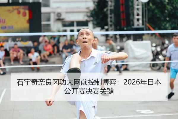 石宇奇奈良冈功大网前控制博弈：2026年日本公开赛决赛关键